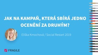 JAK NA KAMPAŇ, KTERÁ SBÍRÁ JEDNO
OCENĚNÍ ZA DRUHÝM?
Eliška Kmochová / Social Restart 2019
 