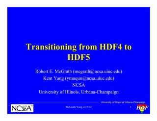 Transitioning from HDF4 to
HDF5
Robert E. McGrath (mcgrath@ncsa.uiuc.edu)
Kent Yang (ymuqun@ncsa.uiuc.edu)
NCSA
University of Illinois, Urbana-Champaign
University of Illinois at Urbana-Champaign

McGrath/Yang 2/27/02

1

HDF

 