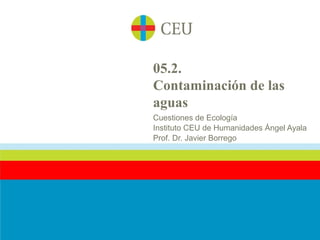 05.2.
Contaminación de las
aguas
Cuestiones de Ecología
Instituto CEU de Humanidades Ángel Ayala
Prof. Dr. Javier Borrego
 