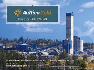 Scotiabank NYC Mining Panel Discussion and 1x1 Meeting Day – May 20, 2015
TSX; NYSE: AUQ
www.auricogold.com
Built for SUCCESS
All amounts are in US dollars unless otherwise indicated
 