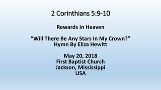 2 Corinthians 5:9-10
Rewards In Heaven
“Will There Be Any Stars In My Crown?”
Hymn By Eliza Hewitt
May 20, 2018
First Baptist Church
Jackson, Mississippi
USA
 