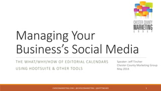 Managing Your
Business’s Social Media
THE WHAT/WHY/HOW OF EDITORIAL CALENDARS
USING HOOTSUITE & OTHER TOOLS
Speaker: Jeff Tincher
Chester County Marketing Group
May 2014
CHESCOMARKETING.COM | @CHESCOMARKETING | @JEFFTINCHER 1
 