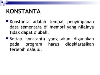 KONSTANTA
Konstanta adalah tempat penyimpanan
data sementara di memori yang nilainya
tidak dapat diubah.
 Setiap konstanta yang akan digunakan
pada program harus dideklarasikan
terlebih dahulu.


 