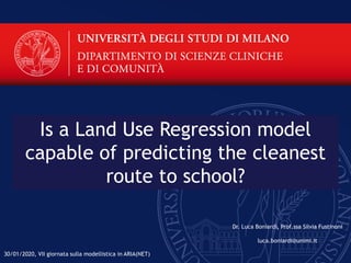 Is a Land Use Regression model
capable of predicting the cleanest
route to school?
Dr. Luca Boniardi, Prof.ssa Silvia Fustinoni
luca.boniardi@unimi.it
30/01/2020, VII giornata sulla modellistica in ARIA(NET)
 