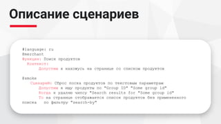 Описание сценариев
#language: ru
@merchant
Функция: Поиск продуктов
Контекст:
Допустим я нахожусь на странице со списком продуктов
@smoke
Сценарий: Сброс поска продуктов по текстовым параметрам
Допустим я ищу продукты по "Group ID" "Some group id"
Когда я удаляю чипсу "Search results for "Some group id"
То на странице отображается список продуктов без примененного
поиска по фильтру "search-by"
 