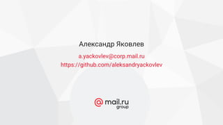 a.yackovlev@corp.mail.ru
https://github.com/aleksandryackovlev
Александр Яковлев
 