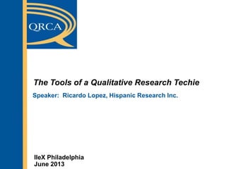 The Tools of a Qualitative Research Techie
Speaker: Ricardo Lopez, Hispanic Research Inc.
IIeX Philadelphia
June 2013
 