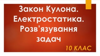 Закон Кулона.
Електростатика.
Розв’язування
задач
10 КЛАС
 