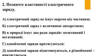 2. Позначте властивості електричного
заряду.
А) електричний заряд не існує окремо від частинки;
Б) електричний заряд є вел...