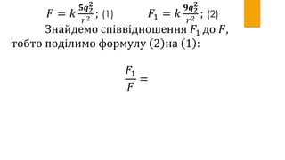 𝐹 = 𝑘
𝟓𝒒 𝟐
𝟐
𝑟2 ; (1) 𝐹1 = 𝑘
𝟗𝒒 𝟐
𝟐
𝑟2 ; (2)
Знайдемо співвідношення 𝐹1 до 𝐹,
тобто поділимо формулу 2 на 1 :
𝐹1
𝐹
=
 