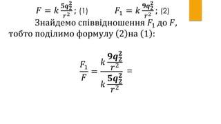 𝐹 = 𝑘
𝟓𝒒 𝟐
𝟐
𝑟2 ; (1) 𝐹1 = 𝑘
𝟗𝒒 𝟐
𝟐
𝑟2 ; (2)
Знайдемо співвідношення 𝐹1 до 𝐹,
тобто поділимо формулу 2 на 1 :
𝐹1
𝐹
=
𝑘
𝟗𝒒 𝟐
𝟐
𝑟2
𝑘
𝟓𝒒 𝟐
𝟐
𝑟2
=
 