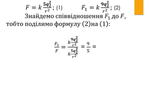 𝐹 = 𝑘
𝟓𝒒 𝟐
𝟐
𝑟2 ; (1) 𝐹1 = 𝑘
𝟗𝒒 𝟐
𝟐
𝑟2 ; (2)
Знайдемо співвідношення 𝐹1 до 𝐹,
тобто поділимо формулу 2 на 1 :
𝐹1
𝐹
=
𝑘
𝟗𝒒 𝟐
𝟐
𝑟2
𝑘
𝟓𝒒 𝟐
𝟐
𝑟2
=
9
5
=
 