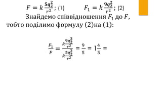 𝐹 = 𝑘
𝟓𝒒 𝟐
𝟐
𝑟2 ; (1) 𝐹1 = 𝑘
𝟗𝒒 𝟐
𝟐
𝑟2 ; (2)
Знайдемо співвідношення 𝐹1 до 𝐹,
тобто поділимо формулу 2 на 1 :
𝐹1
𝐹
=
𝑘
𝟗𝒒 𝟐
𝟐
𝑟2
𝑘
𝟓𝒒 𝟐
𝟐
𝑟2
=
9
5
= 1
4
5
=
 