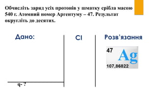 Обчисліть заряд усіх протонів у шматку срібла масою
540 г. Атомний номер Аргентуму – 47. Результат
округліть до десятих.
q- ?
 