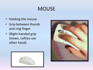 MOUSE
• Holding the mouse
• Grip between thumb
and ring finger
• (Right handed grip
shown, Lefties use
other hand)
 