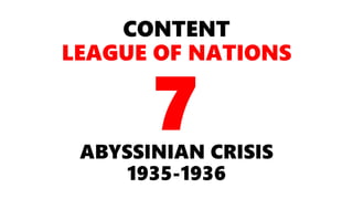 CONTENT
LEAGUE OF NATIONS
ABYSSINIAN CRISIS
1935-1936
7
 