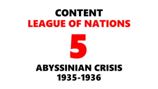 CONTENT
LEAGUE OF NATIONS
ABYSSINIAN CRISIS
1935-1936
5
 