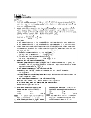 2  Math Tutor
05.02 ga¨g msL¨v wbY©q
†R‡b wbb -36
 ga¨g msL¨v (middle number) : aiæb, 1, 2, 3 GLv‡b 3wU µwgK msL¨v (consecutive number) Av‡Q,
G‡`i gv‡S 2 n‡”Q ga¨g msL¨v (middle number)| A_©vr, we‡Rvo msL¨K µwgK msL¨vi Mo ev gv‡SiwU n‡”Q
ga¨g msL¨v (middle number)|
 †e‡Rvo msL¨K µwgK msL¨vi †hvMdj †_‡K ga¨g msL¨v wbY©q Kivi wbqg: aiæb, 1, 2, 3 µwgK msL¨v wZbwUi
†hvMdj (1+2+3) n‡”Q 6| Avcbv‡K ejv nj, 3wU µwgK msL¨vi †hvMdj 6 n‡j ga¨eZx©/ga¨g msL¨v KZ?
G‡ÿ‡Î Lye mn‡RB Avcwb ga¨g msL¨vwU †ei Ki‡Z cv‡ib| wKfv‡e? Rv÷, †h KqwU msL¨vi †hvMdj ejv n‡q‡Q,
†mwU w`‡q †hvMdj‡K fvM Kiæb| A_©vr, 3 wU µwgK msL¨vi †hvMdj 6 n‡j,
ga¨g msL¨v =
c`msL¨v
hvMdj/mgwó†
=
3
6
= 2|
AviI †`Lyb-
 3 wU µwgK msL¨vi †hvMdj 12 n‡j, Zv‡`i ga¨eZx©/ga¨g msL¨vwU KZ? DËi: 12 ÷ 3 = 4 (ga¨g msL¨v)
 5 wU µwgK msL¨vi †hvMdj 25 n‡j, Zv‡`i ga¨eZx©/ga¨g msL¨vwU KZ? DËi: 25 ÷ 5 = 5(ga¨g msL¨v)
 †e‡Rvo msL¨K µwgK †Rvo I µwgK †e‡Rvo msL¨vi †hvMdj †_‡K ga¨g msL¨v wbY©q: †e‡Rvo msL¨K µwgK
msL¨vi ga¨g msL¨v †ei Kivi †h wbqg, †e‡Rvo msL¨K µwgK †Rvo msL¨v I µwgK †e‡Rvo msL¨vi ga¨g msL¨v
†ei KiviI GKB wbqg|
 wZbwU µwgK †e‡Rvo msL¨vi †hvMdj 57| ga¨g msL¨vwU KZ?
DËi: 57 ÷ 3 = 19 (ga¨g msL¨v)|  18, 19 , 20
 cvuPwU µwgK †Rvo msL¨vi †hvMdj 40| ga¨g msL¨vwU KZ?
DËi: 40 ÷ 5 = 8 (ga¨g msL¨v)  4, 6, 8 , 10, 12
 ga¨g msL¨v †_‡K evKx msL¨v¸‡jv wbY©q Kivi wbqg:
 †e‡Rvo msL¨K µwgK msL¨vi †ÿ‡Î : ïiæ‡ZB a‡i wbw”Q 3wU µwgK msL¨vi ga¨g msL¨v 5| GLv‡b 5 Gi
ev‡g GKwU I Wv‡b GKwU msL¨v Av‡Q| ev‡giwU †ei Ki‡Z 5 †_‡K 1 we‡qvM Kie Ges Wv‡biwU †ei Ki‡Z 5
Gi mv‡_ 1 †hvM Kie A_©vr, 4  5  6
 5wU µwgK msL¨vi ga¨g msL¨v 3 n‡j, evKx msL¨v¸‡jv Kx Kx?
 ga¨g msL¨v †_‡K ev‡g †M‡j 1 K‡i n«vm Ki‡Z _vKe Ges Wv‡b †M‡j 1 K‡i e„w× Ki‡Z _vKe|
12345
 †e‡Rvo msL¨K µwgK †Rvo I we‡Rvo msL¨vi †ÿ‡Î: †Rvo I †e‡Rv‡oi †ÿ‡Î ev‡g †M‡j 2 K‡i n«vm I Wv‡b
†M‡j 2 K‡i e„w× †c‡Z _vK‡e|
 5wU µwgK †Rvo msL¨vi ga¨g msL¨v 6 n‡j, evKx msL¨v¸‡jv wK wK?
 6 †_‡K ev‡g 2 K‡i n«vm I Wv‡b 2 K‡i e„w× Kiv n‡q‡Q- 246810
 7 wU µwgK we‡Rvo msL¨vi ga¨g msL¨v 21 n‡j, evKx msL¨v¸‡jv wK wK?
 15171921232527
05. wZbwU we‡Rvo µwgK msL¨vi †hvMdj 57 n‡j
ga¨eZ©x msL¨v KZ? evsjv‡`ke¨vsKmnKvixcwiPvjK:10
19 21
17 16 DËi: K
57 †K 3 Øviv fvM Ki‡jB ga¨g msL¨vwU cvIqv
hv‡e|  ga¨eZx© msL¨v = 57  3 = 19|
06. wZbwU µwgK msL¨vi †hvMdj 30, eowU I †QvUwUi
we‡qvMdj 2 n‡j †QvU msL¨vwU- †m‡KÛvixGWz‡Kkb†m±i
Bb‡f÷‡g›U†cÖvMÖvg,mn._vbvgva¨wgKwkÿvKg©KZ©vc‡`wbe©vPbxcixÿv:15
7 9
10 11 DËi: L
ga¨g msL¨v : 30 ÷ 3 = 10|  msL¨v¸‡jv =
91011| cÖ‡kœ ejv n‡q‡Q, eo msL¨v I †QvU
msL¨vi we‡qvMdj 2| A_©vr, 11 - 9 = 2|
mgvavb
NM
LK
mgvavb
NM
LK
 