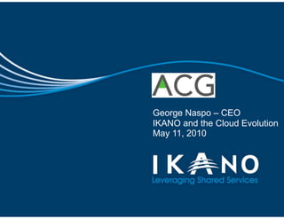 George Naspo – CEO
IKANO and the Cloud Evolution
May 11, 2010
 