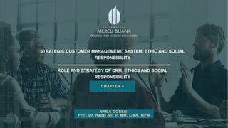 STRATEGIC CUSTOMER MANAGEMENT: SYSTEM, ETHIC AND SOCIAL
RESPONSIBILITY
ROLE AND STRATEGY OF CRM, ETHICS AND SOCIAL
RESPONSIBILITY
CHAPTER 4
NAMA DOSEN:
Prof. Dr. Hapzi Ali, Ir, MM, CMA, MPM
PROGRAM STUDI MAGISTER MANAGEMENT
 