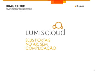 LUMIS CLOUD
SIMPLICIDADE PARA PORTAIS




                  SEUS PORTAIS
                  NO AR, SEM
                  COMPLICAÇÃO




                                 19
 