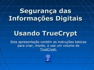 Segurança dasSegurança das
Informações DigitaisInformações Digitais
Usando TrueCryptUsando TrueCrypt
Esta apresentação contém as instruções básicas
para criar, monte, e use um volume de
TrueCrypt.
 