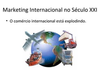 Marketing Internacional no Século XXI
• O comércio internacional está explodindo.

 
