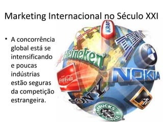 Marketing Internacional no Século XXI
• A concorrência
global está se
intensificando
e poucas
indústrias
estão seguras
da competição
estrangeira.

 