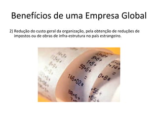 Benefícios de uma Empresa Global
2) Redução do custo geral da organização, pela obtenção de reduções de
impostos ou de obras de infra-estrutura no país estrangeiro.

 