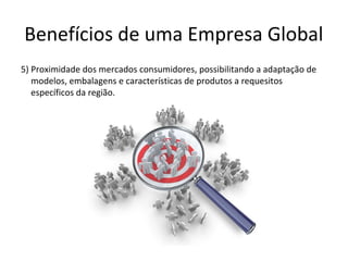 Benefícios de uma Empresa Global
5) Proximidade dos mercados consumidores, possibilitando a adaptação de
modelos, embalagens e características de produtos a requesitos
específicos da região.

 