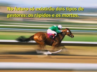 No futuro só existirão dois tipos de
gestores: os rápidos e os mortos.

 