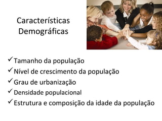 Características
Demográficas
 Tamanho da população
 Nível de crescimento da população
 Grau de urbanização
 Densidade populacional

 Estrutura e composição da idade da população

 
