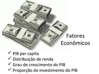Fatores
Econômicos
 PIB per capita
 Distribuição de renda
 Grau de crescimento do PIB
 Proporção do investimento do PIB

 