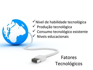 Nível de habilidade tecnológica
 Produção tecnológica
 Consumo tecnológico existente
 Níveis educacionais

Fatores
Tecnológicos

 