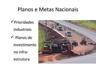 Planos e Metas Nacionais
Prioridades
industriais
 Planos de
investimento
na infraestrutura

 