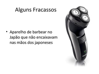 Alguns Fracassos

• Aparelho de barbear no
Japão que não encaixavam
nas mãos dos japoneses

 