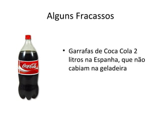 Alguns Fracassos

• Garrafas de Coca Cola 2
litros na Espanha, que não
cabiam na geladeira

 