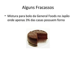 Alguns Fracassos
• Mistura para bolo da General Foods no Japão
onde apenas 3% das casas possuem forno

 