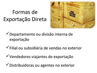 Formas de
Exportação Direta
Departamento ou divisão interna de
exportação
Filial ou subsidiária de vendas no exterior
Vendedores viajantes de exportação
Distribuidoras ou agentes no exterior

 