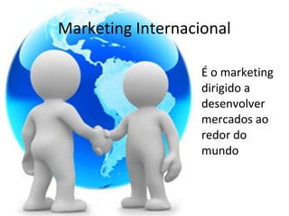 Marketing Internacional
• É o marketing
dirigido a
desenvolver
mercados ao
redor do
mundo

 
