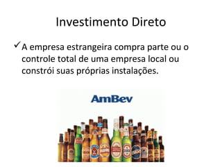 Investimento Direto
A empresa estrangeira compra parte ou o
controle total de uma empresa local ou
constrói suas próprias instalações.

 