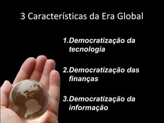 3 Características da Era Global
1.Democratização da
tecnologia
2.Democratização das
finanças
3.Democratização da
informação

 