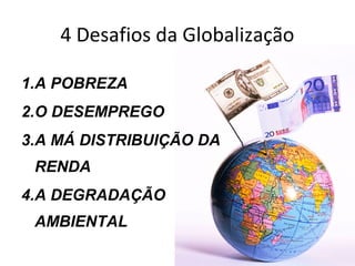 4 Desafios da Globalização
1.A POBREZA
2.O DESEMPREGO
3.A MÁ DISTRIBUIÇÃO DA
RENDA
4.A DEGRADAÇÃO
AMBIENTAL

 