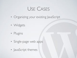 USE CASES
• Organizing your existing JavaScript
• Widgets
• Plugins
• Single-page web apps
• JavaScript themes
 