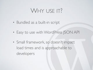 WHY USE IT?
• Bundled as a built-in script
• Easy to use with WordPress JSON API
• Small framework, so doesn’t impact
load times and is approachable to
developers
 