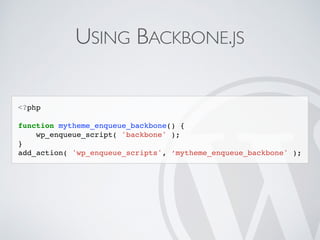 USING BACKBONE.JS
<?php
function mytheme_enqueue_backbone() {
wp_enqueue_script( 'backbone' );
}
add_action( 'wp_enqueue_scripts', ‘mytheme_enqueue_backbone' );
 