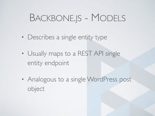 BACKBONE.JS - MODELS
• Describes a single entity type
• Usually maps to a REST API single
entity endpoint
• Analogous to a single WordPress post
object
 
