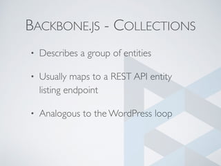 BACKBONE.JS - COLLECTIONS
• Describes a group of entities
• Usually maps to a REST API entity
listing endpoint
• Analogous to the WordPress loop
 