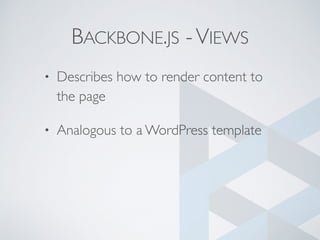 BACKBONE.JS -VIEWS
• Describes how to render content to
the page
• Analogous to a WordPress template
 