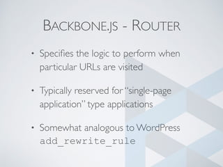 BACKBONE.JS - ROUTER
• Speciﬁes the logic to perform when
particular URLs are visited
• Typically reserved for “single-page
application” type applications
• Somewhat analogous to WordPress
add_rewrite_rule
 